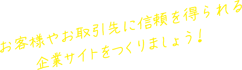 お客様やお取引先に信頼を得られる企業サイトをつくりましょう！